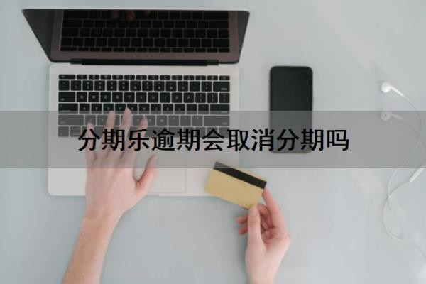 分期乐逾期会取消分期吗?逾期了会有利息吗?