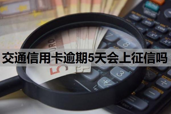 交通信用卡逾期5天会上征信吗？逾期上征信多久会消除？