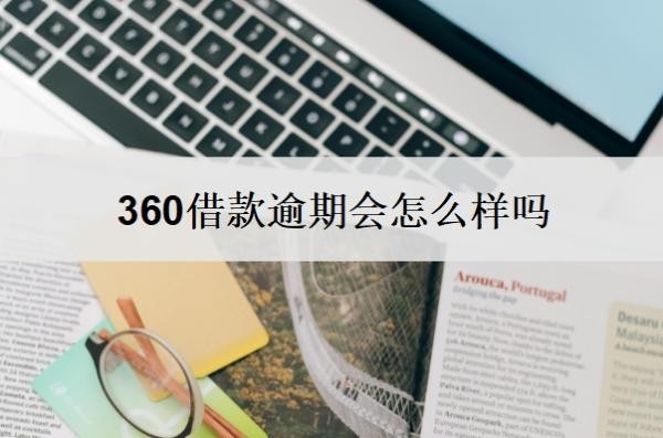 360借款逾期会怎么样吗?逾期了还能借吗?