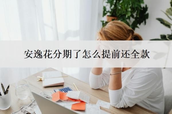 安逸花分期了怎么提前还全款?可以协商分36期还款吗?