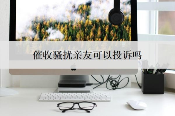 催收骚扰亲友可以投诉吗?怎么处理?