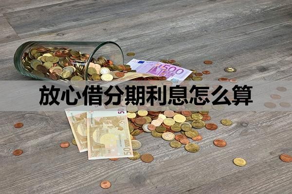 放心借分期利息怎么算?怎么提前还款啊?
