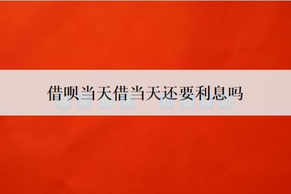 借呗当天借当天还要利息吗?利息是多少?