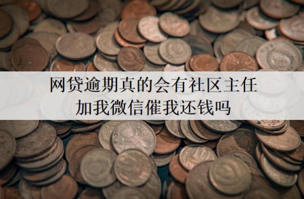 网贷逾期真的会有社区主任加我微信催我还钱吗?催收找到社区合法吗?