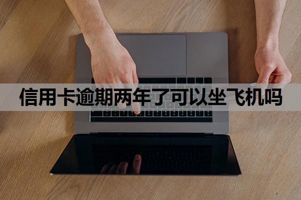 信用卡逾期两年了可以坐飞机吗?逾期两年了征信还能恢复吗?