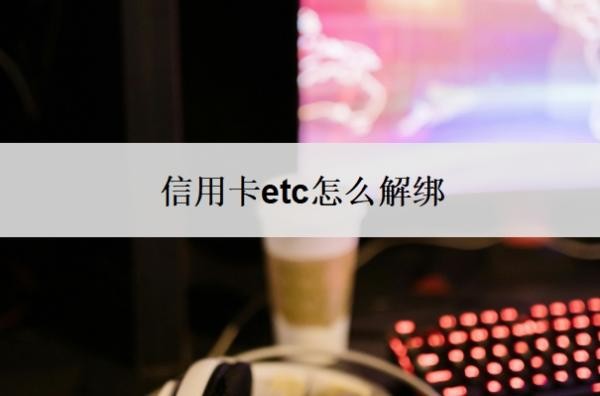 信用卡etc怎么解绑?怎么解绑不了?
