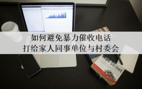 如何避免暴力催收电话打给家人同事单位与村委会？暴力催收合法吗？