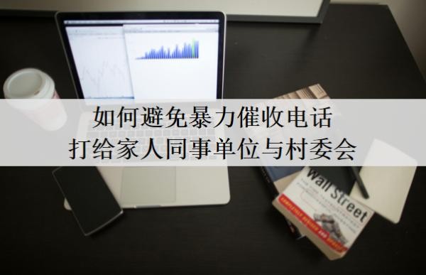 如何避免暴力催收电话打给家人同事单位与村委会?暴力催收合法吗?