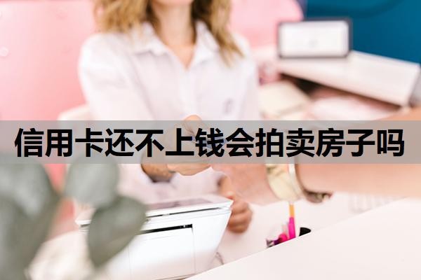 信用卡还不上钱会拍卖房子吗?欠信用卡的钱还不上怎么办?