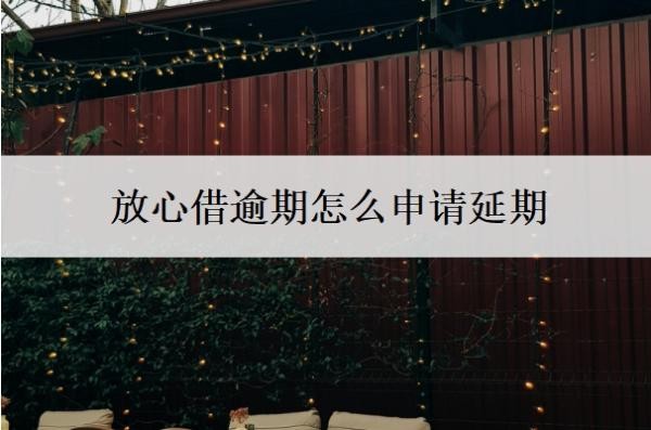 放心借逾期怎么申请延期?是不是很难协商?
