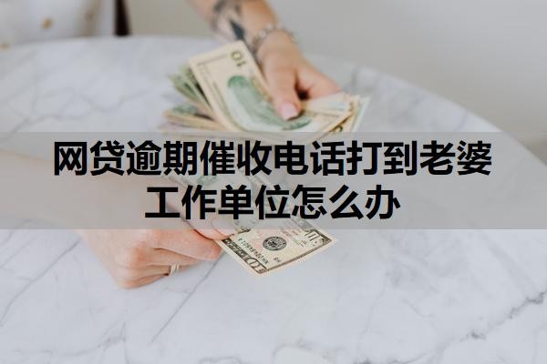 网贷逾期催收电话打到老婆工作单位怎么办?逾期多久放弃催收?