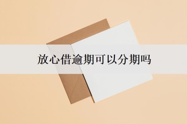 放心借逾期可以分期吗?可以延期还款吗?