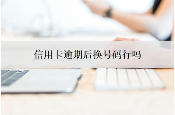 信用卡逾期后换号码行吗?还不上怎么办?