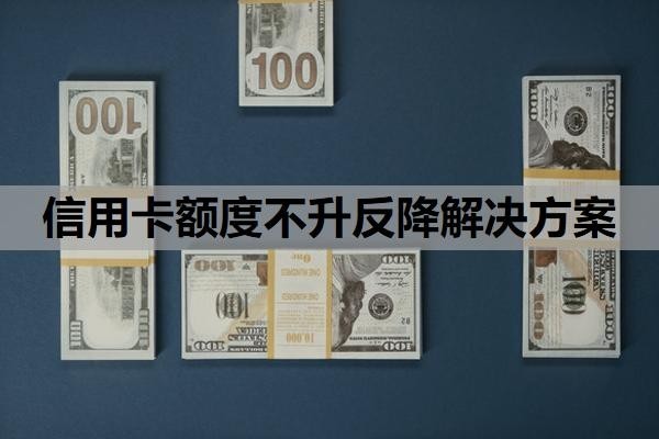 信用卡额度不升反降解决方案,信用卡额度突然下降下来是什么原因?