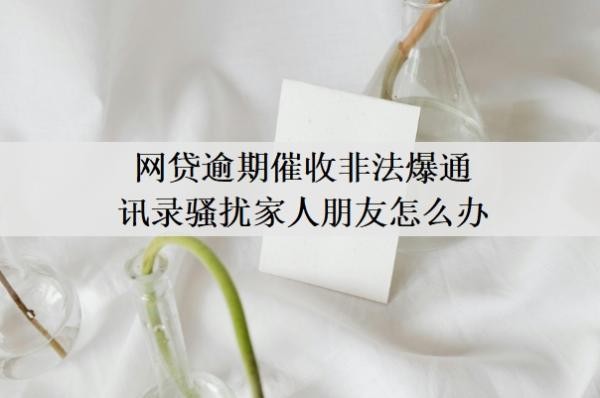 网贷逾期催收非法爆通讯录骚扰家人朋友怎么办?怎么保护通讯录?