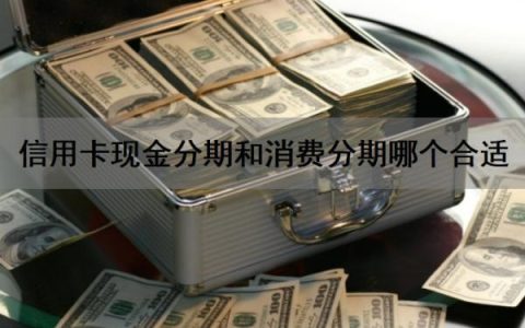 信用卡现金分期和消费分期哪个合适？现金分期和消费分期哪个划算？