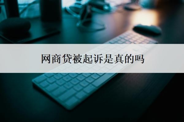 网商贷被起诉是真的吗?还不起怎么协商?