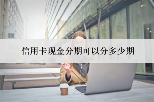 信用卡现金分期可以分多少期？怎么申请60期无息还款？