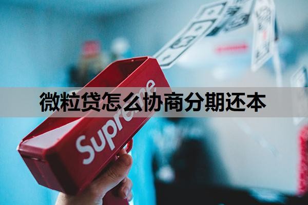 微粒贷怎么协商分期还本?微粒贷还了借不出来是怎么回事?