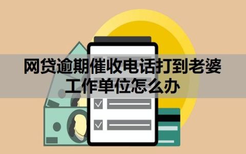 网贷逾期催收电话打到老婆工作单位怎么办？逾期多久放弃催收？