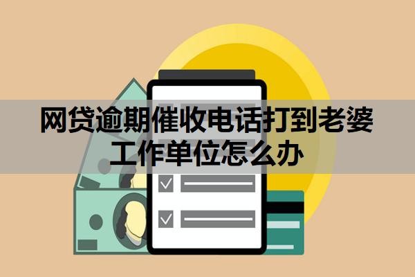 网贷逾期催收电话打到老婆工作单位怎么办?逾期多久放弃催收?