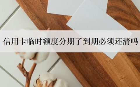 信用卡临时额度分期了到期必须还清吗？临时额度正确还款方式