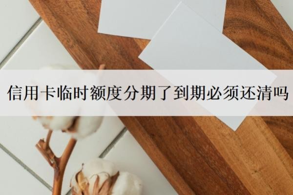 信用卡临时额度分期了到期必须还清吗?临时额度正确还款方式