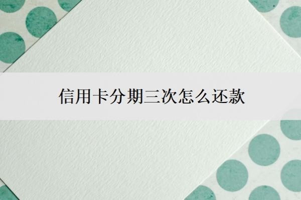 信用卡分期三次怎么还款?还能一次性还吗?