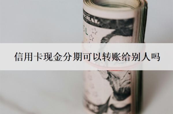 信用卡现金分期可以转账给别人吗?可以分期36个月吗?