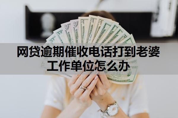 网贷逾期催收电话打到老婆工作单位怎么办?逾期多久放弃催收?