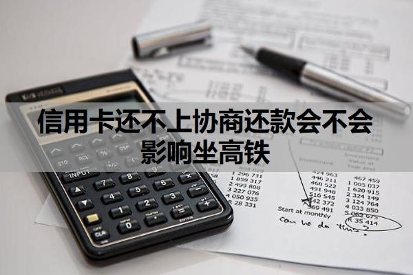 信用卡还不上协商还款会不会影响坐高铁？逾期多久会上征信？