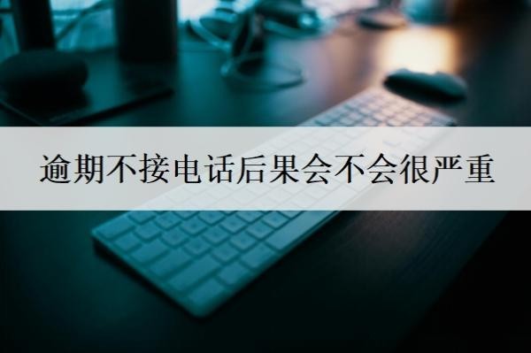逾期不接电话后果会不会很严重？多久会被强制执行？