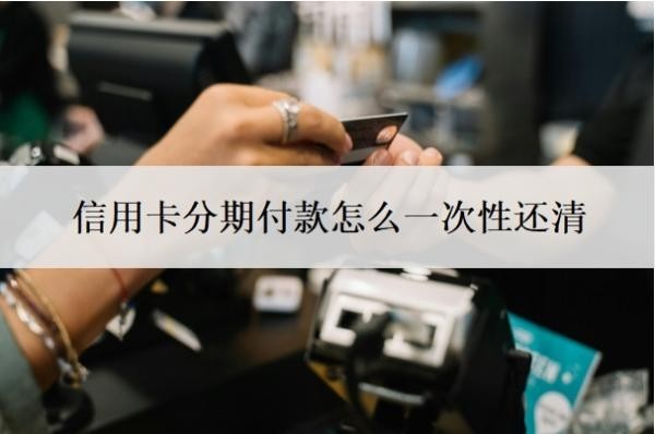 信用卡分期付款怎么一次性还清?可以取消吗?