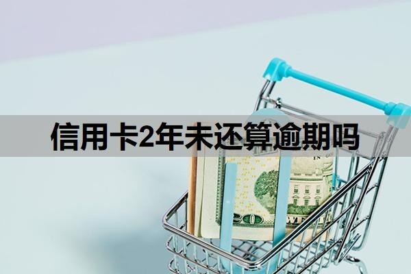 信用卡2年未还算逾期吗？逾期两年还清了还能用吗？