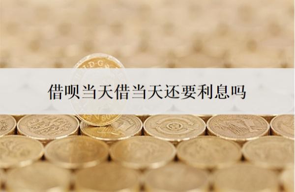 借呗当天借当天还要利息吗?利息是多少?