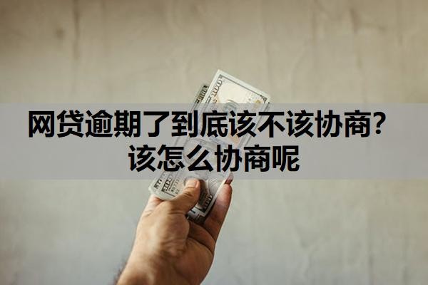 网贷逾期了到底该不该协商?该怎么协商呢