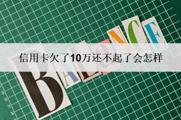信用卡欠了10万还不起了会怎样?怎么自救?