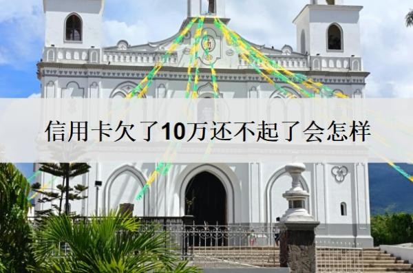 信用卡欠了10万还不起了会怎样?怎么自救?
