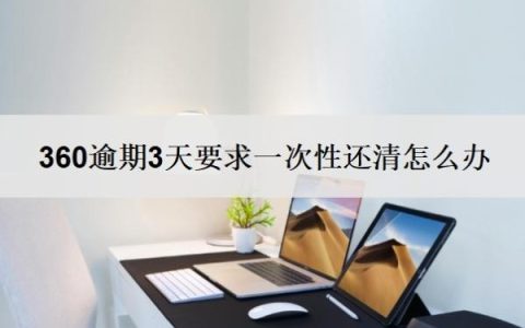 360逾期3天要求一次性还清怎么办？几天没还算逾期？