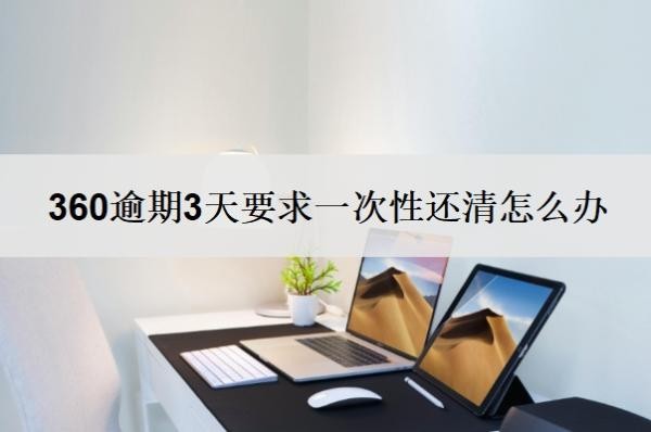 360逾期3天要求一次性还清怎么办?几天没还算逾期?