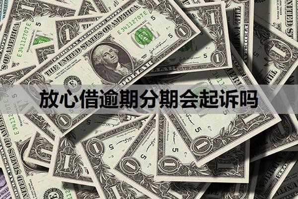 放心借逾期分期会起诉吗?逾期可以协商分36期吗?