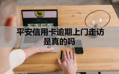 平安信用卡逾期上门走访是真的吗？逾期上门走访怎么应对？