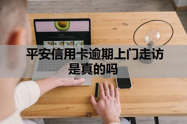 平安信用卡逾期上门走访是真的吗?逾期上门走访怎么应对?
