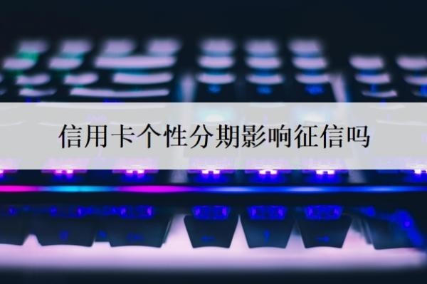 信用卡个性分期影响征信吗?办理个性化分期需要什么条件?