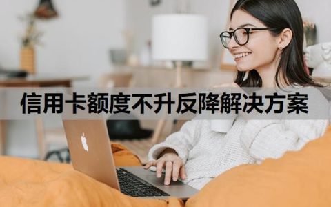 信用卡额度不升反降解决方案，信用卡额度突然下降下来是什么原因？