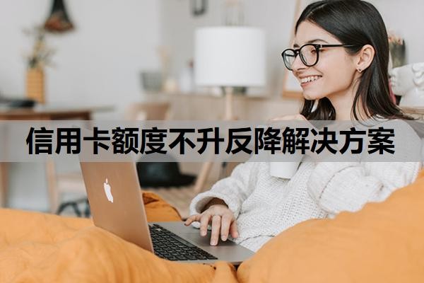 信用卡额度不升反降解决方案,信用卡额度突然下降下来是什么原因?
