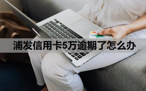 浦发信用卡5万逾期了怎么办？信用卡5万以上逾期会怎么样？