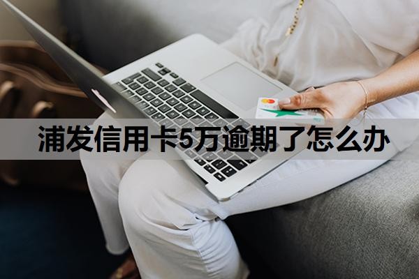 浦发信用卡5万逾期了怎么办？信用卡5万以上逾期会怎么样？
