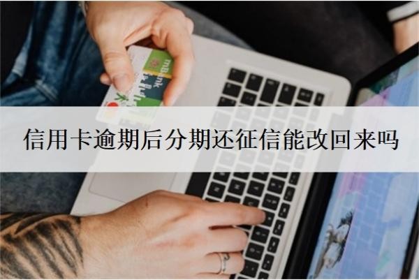 信用卡逾期后分期还征信能改回来吗?做了分期又逾期了怎么办?