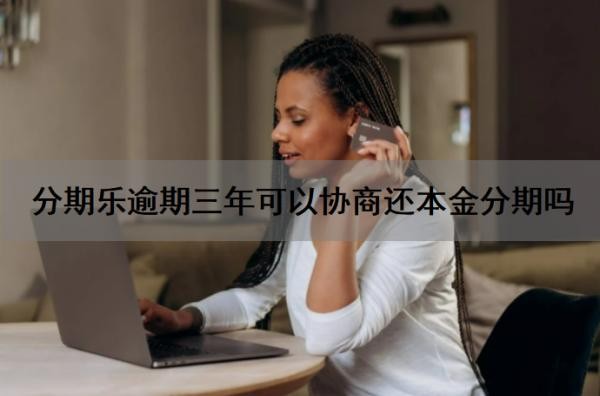 分期乐逾期三年可以协商还本金分期吗？逾期了怎么协商？